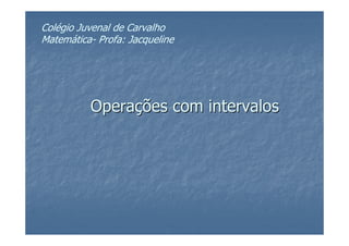 Colégio Juvenal de Carvalho
Matemática- Profa: Jacqueline




          Operações com intervalos
 