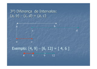 3º) Diferença de Intervalos:
(a, b) − (c, d) = (a, c)

   a                       b
             c                          d



   a         c

 Exemplo: [4, 9] − [6, 12] = [ 4, 6 ]
       4     6      9     12
 