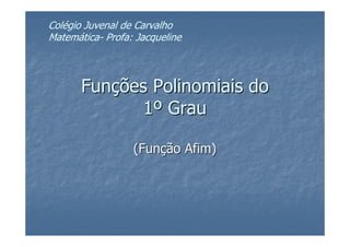 Colégio Juvenal de Carvalho
Matemática- Profa: Jacqueline



       Funções Polinomiais do
              1º Grau

                  (Função Afim)
 