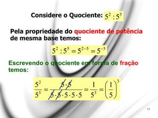 Considere o Quociente:
12
3
5
2
5
2
5
5
5
:
5 



5
2
5
:
5
Pela propriedade do quociente de potência
de mesma base temos:
Escrevendo o quociente em forma de fração
temos:
3
3
5
2
5
1
5
1
5
5
5
5
5
5
5
5
5














 