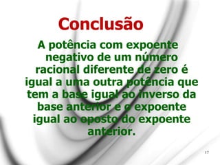 Conclusão
A potência com expoente
negativo de um número
racional diferente de zero é
igual a uma outra potência que
tem a base igual ao inverso da
base anterior e o expoente
igual ao oposto do expoente
anterior.
17
 
