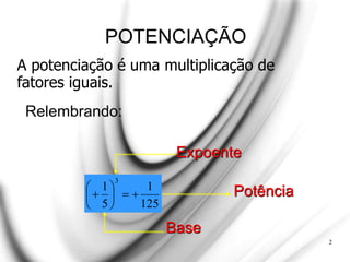 POTENCIAÇÃO
125
1
5
1
3









2
A potenciação é uma multiplicação de
fatores iguais.
Relembrando:
Expoente
Base
Potência
 