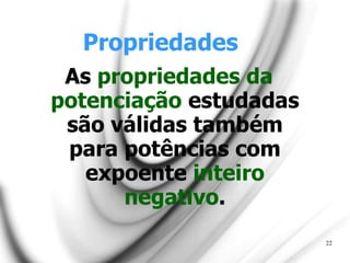 Propriedades
As propriedades da
potenciação estudadas
são válidas também
para potências com
expoente inteiro
negativo.
22
 
