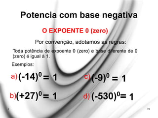 1 28
Potencia com base negativa
Por convenção, adotamos as regras:
Exemplos:
O EXPOENTE 0 (zero)
Toda potência de expoente 0 (zero) e base diferente de 0
(zero) é igual à 1.
a) = 1
(-14)0
b)(+27)0
= 1
c)(-9)0
= 1
d) (-530)0
= 1
 