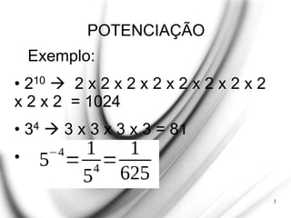POTENCIAÇÃO
3
Exemplo:
• 210  2 x 2 x 2 x 2 x 2 x 2 x 2 x 2
x 2 x 2 = 1024
• 34  3 x 3 x 3 x 3 = 81
•
 