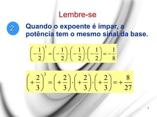 Lembre-se
8
1
2
1
2
1
2
1
2
1
3

































5
2
27
8
3
2
3
2
3
2
3
2
3

































Quando o expoente é ímpar, a
potência tem o mesmo sinal da base.
 