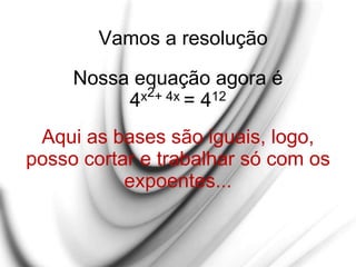 Vamos a resolução
Nossa equação agora é
4x2+ 4x = 412
Aqui as bases são iguais, logo,
posso cortar e trabalhar só com os
expoentes...
 