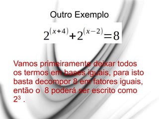 Outro Exemplo
Vamos primeiramente deixar todos
os termos em bases iguais, para isto
basta decompor 8 em fatores iguais,
então o 8 poderá ser escrito como
23 .
 