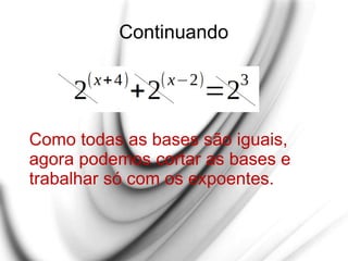 Continuando
Como todas as bases são iguais,
agora podemos cortar as bases e
trabalhar só com os expoentes.
 