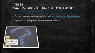 ACESSE
WWW.FISICAMENTEBLOG.BLOGSPOT.COM.BR
Entre em contato comigo pelo e-mail sac.fisicamente@gmail.com
Agende sua aula particular totalmente online!!