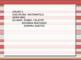 GRUPO 1 DISCIPLINA: MATEMÁTICA SERIE:8M1 ALUNAS: ISABEL CELESTE   EDVÂNIA MACHADO JUMARA SANTOS 