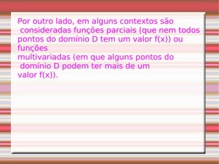 Por outro lado, em alguns contextos são consideradas funções parciais (que nem todos pontos do domínio D tem um valor f(x)) ou  funções  multivariadas (em que alguns pontos do domínio D podem ter mais de um  valor f(x)). 