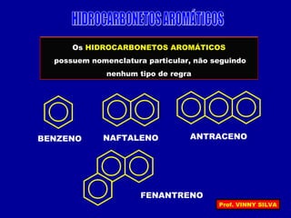 Os HIDROCARBONETOS AROMÁTICOS
possuem nomenclatura particular, não seguindo
nenhum tipo de regra
NAFTALENO
FENANTRENO
BENZENO ANTRACENO
Prof. VINNY SILVA
 