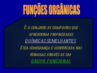 FUNÇÕES ORGÂNICAS É o conjunto de compostos que apresentam propriedades QUÍMICAS SEMELHANTES . Essa semelhança é identificada nas fórmulas através de um  GRUPO FUNCIONAL 