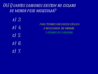 04) Quantos carbonos existem no ciclano de menor peso molecular?  a)  3. b)  4. c)  5. d)  6. e)  7. PARA TERMOS UM CADEIA CÍCLICA É NECESSÁRIO, NO MÍNIMO,  3 ÁTOMOS DE CARBONO . 