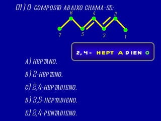 01) O composto abaixo chama-se: a) heptano. b) 2-hepteno. c) 2,4-heptadieno. d) 3,5-heptadieno. e) 2,4-pentadieno. 1 2 3 4 5 6 7 HEPT DIEN O A 2, 4 - 