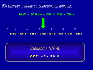 02) Escreva o nome do composto de fórmula: H 3 C – (CH 2 ) 4  – CH = CH – CH 3 H 3 C – CH 2  – CH 2  – CH 2  – CH 2  – CH = CH – CH 3 1 2 3 4 5 6 7 8 OCT EN O - 2 - Segundo a IUPAC 