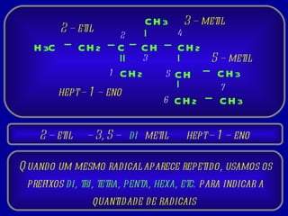 H 3 C CH 2 CH 2 CH 2 C CH CH CH 3 CH 2 CH 3 CH 3 1 2 3 4 5 6 7 2 – etil 3 – metil 5 – metil hept – 1 – eno 2 – etil Quando um mesmo radical aparece repetido, usamos os prefixos  di, tri, tetra, penta, hexa, etc.  para indicar a quantidade de radicais  –  3, 5 – metil di hept – 1 – eno 