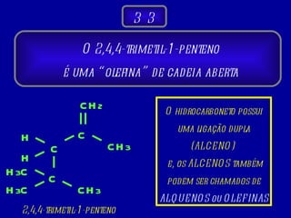O 2,4,4-trimetil-1-penteno  é uma “olefina” de cadeia aberta  3 3 H C C C 2,4,4-trimetil-1-penteno H H 3 C H 3 C CH 3 CH 3 CH 2 O hidrocarboneto possui uma ligação dupla (ALCENO)  e, os ALCENOS também podem ser chamados de ALQUENOS ou OLEFINAS 