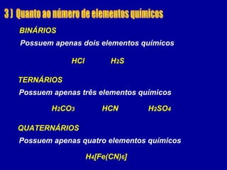 HCl
H4[Fe(CN)6]
H2CO3 HCN H2SO4
H2S
Possuem apenas dois elementos químicos
BINÁRIOS
Possuem apenas três elementos químicos
TERNÁRIOS
Possuem apenas quatro elementos químicos
QUATERNÁRIOS
 