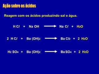 Reagem com os ácidos produzindo sal e água.
OH Na ClNaH Cl + H2O+
(OH)2 Ba Cl2BaH Cl + H2O+2 2
(OH)2 BaBaH2 SO4 + H2O+ 2SO4
 