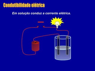 Em solução conduz a corrente elétrica.
 