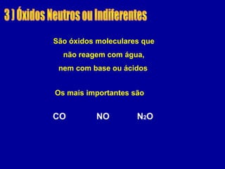 São óxidos moleculares que
não reagem com água,
nem com base ou ácidos
Os mais importantes são
CO NO N2O
 