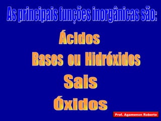 Ácidos As principais funções inorgânicas são: Bases  ou  Hidróxidos Sais Óxidos Prof. Agamenon Roberto 