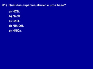 01)  Qual das espécies abaixo é uma base? a) HCN. b) NaC l . c) CaO. d) NH 4 OH. e) HNO 2 . 