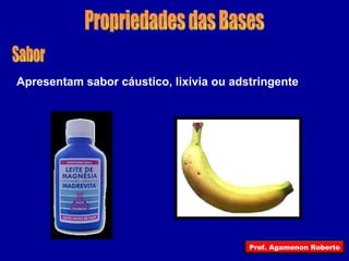 Propriedades das Bases Sabor Apresentam sabor cáustico, lixívia ou adstringente Prof. Agamenon Roberto 