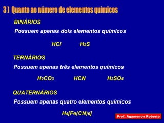3 )  Quanto ao número de elementos químicos HCl H 4 [Fe(CN) 6 ] H 2 CO 3 HCN H 2 SO 4 H 2 S Possuem apenas dois elementos químicos BINÁRIOS Possuem apenas três elementos químicos TERNÁRIOS Possuem apenas quatro elementos químicos QUATERNÁRIOS Prof. Agamenon Roberto 