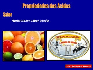 Propriedades dos Ácidos Sabor Apresentam sabor azedo. Prof. Agamenon Roberto 