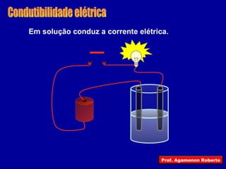Condutibilidade elétrica Em solução conduz a corrente elétrica. Prof. Agamenon Roberto 