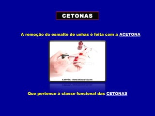 CETONAS
A remoção do esmalte de unhas é feita com a ACETONA
Que pertence à classe funcional das CETONAS
 