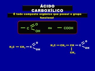 ÁCIDO
CARBOXÍLICO
É todo composto orgânico que possui o grupo
funcional
C
O
OH
ou COOH
H3C CH2 C
O
OH
H3C CH2 CH
CH3
C
O
OH
 