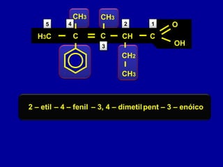 12
3
45
C C
O
OH
C CH
CH2
H3C
CH3 CH3
CH3
2 – etil – 4 – fenil – 3, 4 – dimetilpent – 3 – enóico
 
