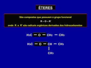 ÉTERES
São compostos que possuem o grupo funcional
R – O – R’
onde R e R’ são radicais orgânicos derivados dos hidrocarbonetos
H3C O CH2 CH3
H3C O CH CH3
CH3
 