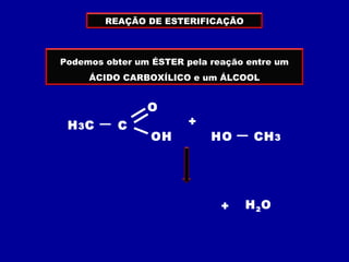 REAÇÃO DE ESTERIFICAÇÃO
Podemos obter um ÉSTER pela reação entre um
ÁCIDO CARBOXÍLICO e um ÁLCOOL
CH3
H3C C
O
OH HO
+
OH
H3C C
O
H CH3O
+ H2O
 