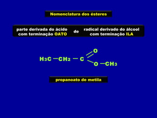 Nomenclatura dos ésteres
radical derivado do álcool
com terminação ILA
parte derivada do ácido
com terminação OATO
de
H3C C
O
O
CH2
CH3
propanoato de metila
 