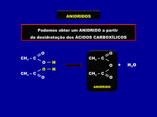ANIDRIDO
ANIDRIDOS
Podemos obter um ANIDRIDO a partir
da desidratação dos ÁCIDOS CARBOXÍLICOS
CH3 – C
O
O
H
CH3 – C
O
O
H
+ H2O
CH3 – C
O
O
CH3 – C O
 