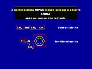 A nomenclatura IUPAC manda colocar a palavra
AMINA
após os nomes dos radicais
NH– CH2 – CH3CH3 –
I
CH3
NCH3 –
etilmetilamina
fenildimetilamina
 