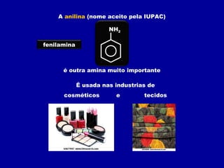 A anilina (nome aceito pela IUPAC)
é outra amina muito importante
NH2
É usada nas industrias de
cosméticos e tecidos
fenilamina
 