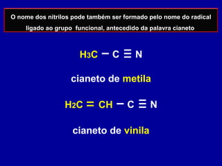 O nome dos nitrilos pode também ser formado pelo nome do radical
ligado ao grupo funcional, antecedido da palavra cianeto
H3C C N
cianeto de metila
cianeto de vinila
H2C CH C N
 