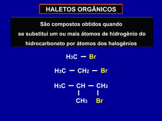 HALETOS ORGÂNICOS
São compostos obtidos quando
se substitui um ou mais átomos de hidrogênio do
hidrocarboneto por átomos dos halogênios
H3C Br
H3C BrCH2
H3C
Br
CH CH2
CH3
 