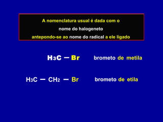 A nomenclatura usual é dada com o
nome do halogeneto
antepondo-se ao nome do radical a ele ligado
metilabrometo de
etilabrometo de
H3C Br
H3C BrCH2
 