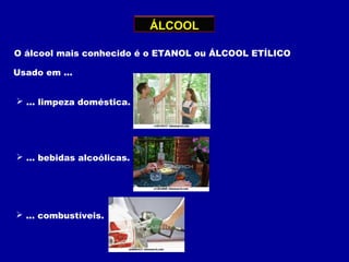 ÁLCOOL
O álcool mais conhecido é o ETANOL ou ÁLCOOL ETÍLICO
Usado em ...
 ... combustíveis.
 ... bebidas alcoólicas.
 ... limpeza doméstica.
 