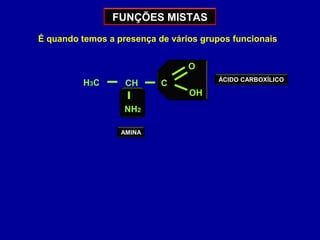 FUNÇÕES MISTAS
É quando temos a presença de vários grupos funcionais
AMINA
NH2
C
O
CH
OH
H3C ÁCIDO CARBOXÍLICO
 