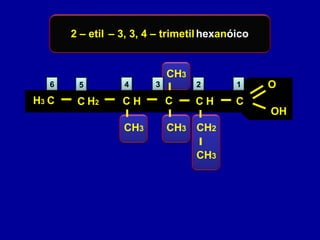 12345
2 – etil – 3, 3, 4 – trimetilhexanóico
6
C C
O
OH
C C
CH2
C
CH3
CH3
CH3
CH3
C H HH2H3
 