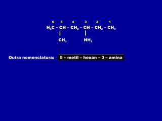 H3C – CH – CH2 – CH – CH2 – CH3
CH3 NH2
Outra nomenclatura:
6 5 4 3 2 1
5 – metil – hexan – 3 – amina
 