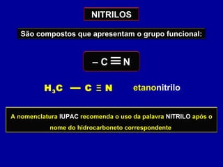 NITRILOS
São compostos que apresentam o grupo funcional:
– C N
A nomenclatura IUPAC recomenda o uso da palavra NITRILO após o
nome do hidrocarboneto correspondente
etanonitriloH3C C Ξ N
 